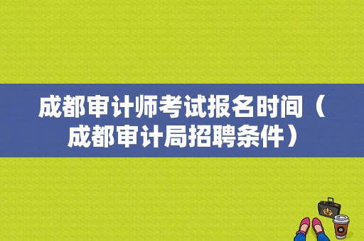 成都审计师考试报名时间（成都审计局招聘条件）