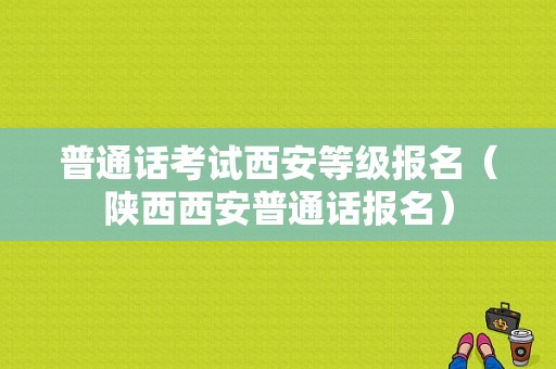 普通话考试西安等级报名（陕西西安普通话报名）