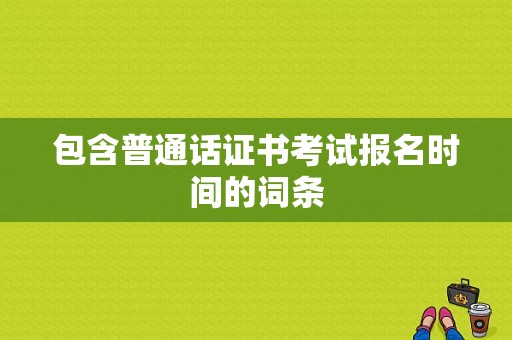 包含普通话证书考试报名时间的词条