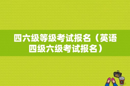 四六级等级考试报名（英语四级六级考试报名）