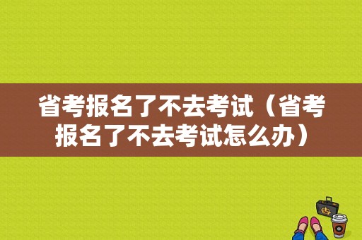 省考报名了不去考试（省考报名了不去考试怎么办）