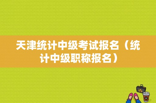 天津统计中级考试报名（统计中级职称报名）