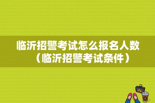 临沂招警考试怎么报名人数（临沂招警考试条件）