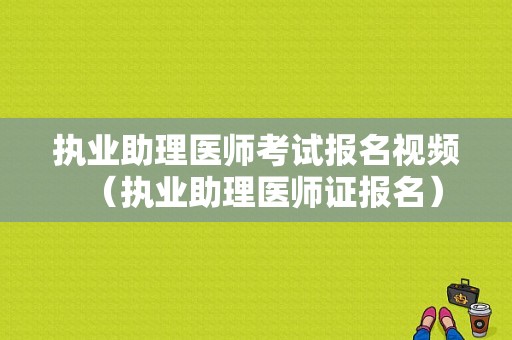 执业助理医师考试报名视频（执业助理医师证报名）