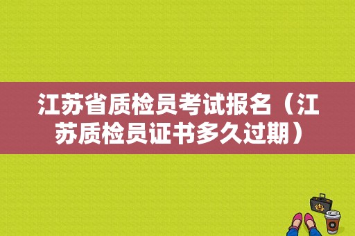 江苏省质检员考试报名（江苏质检员证书多久过期）