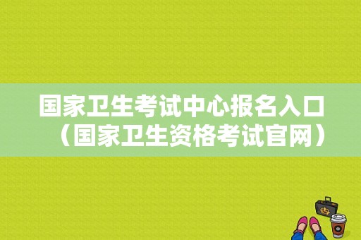 国家卫生考试中心报名入口（国家卫生资格考试官网）