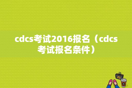 cdcs考试2016报名（cdcs考试报名条件）