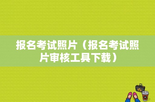 报名考试照片（报名考试照片审核工具下载）