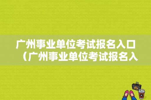 广州事业单位考试报名入口（广州事业单位考试报名入口官网）