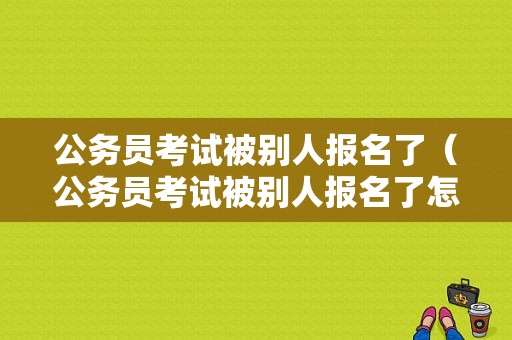 公务员考试被别人报名了（公务员考试被别人报名了怎么处理）