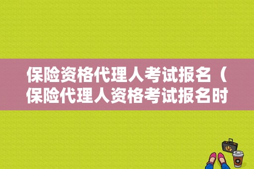 保险资格代理人考试报名（保险代理人资格考试报名时间）