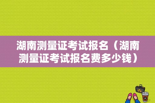 湖南测量证考试报名（湖南测量证考试报名费多少钱）