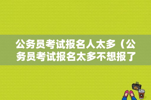 公务员考试报名人太多（公务员考试报名太多不想报了）