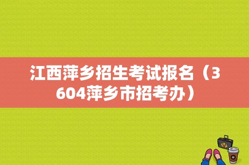 江西萍乡招生考试报名（3604萍乡市招考办）