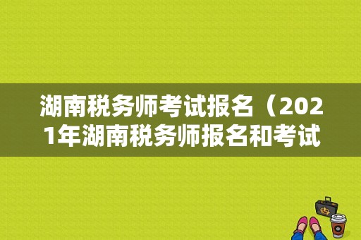 湖南税务师考试报名（2021年湖南税务师报名和考试时间）