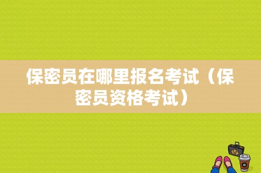 保密员在哪里报名考试（保密员资格考试）