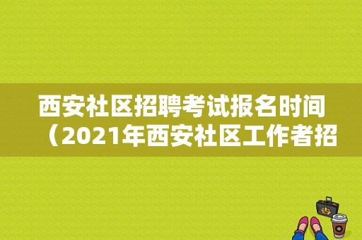 西安社区招聘考试报名时间（2021年西安社区工作者招聘考试时间）