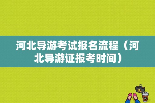 河北导游考试报名流程（河北导游证报考时间）