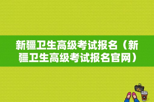 新疆卫生高级考试报名（新疆卫生高级考试报名官网）