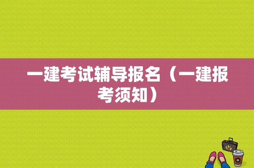 一建考试辅导报名（一建报考须知）