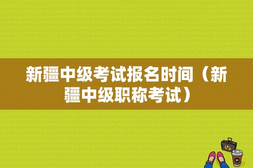 新疆中级考试报名时间（新疆中级职称考试）