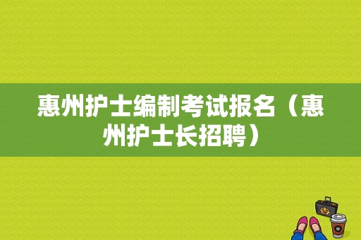 惠州护士编制考试报名（惠州护士长招聘）