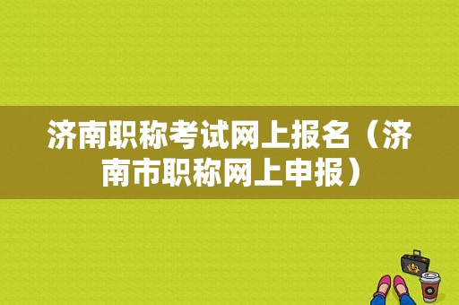 济南职称考试网上报名（济南市职称网上申报）