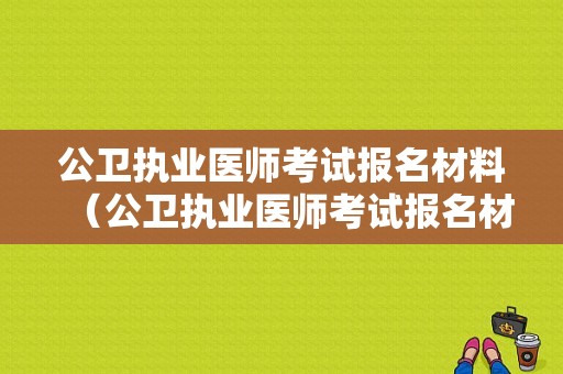 公卫执业医师考试报名材料（公卫执业医师考试报名材料有哪些）