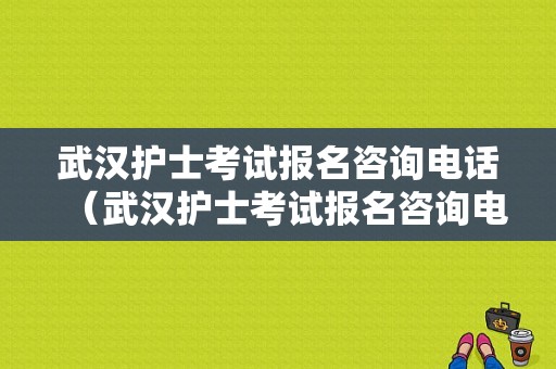 武汉护士考试报名咨询电话（武汉护士考试报名咨询电话号码）