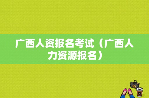 广西人资报名考试（广西人力资源报名）