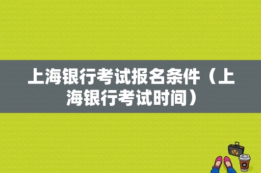 上海银行考试报名条件（上海银行考试时间）