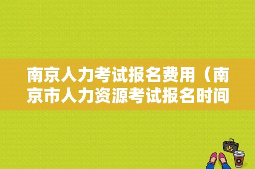 南京人力考试报名费用（南京市人力资源考试报名时间）