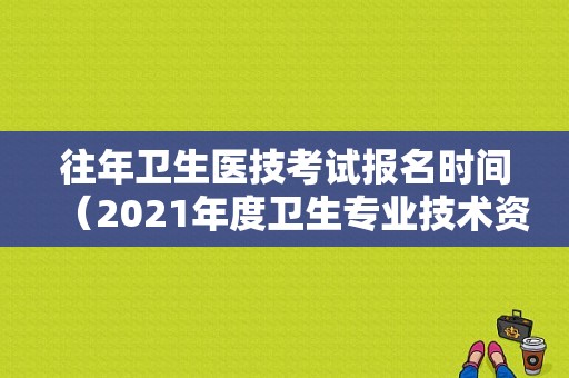 往年卫生医技考试报名时间（2021年度卫生专业技术资格考试 报名年限一览表）