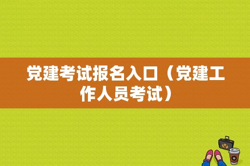 党建考试报名入口（党建工作人员考试）