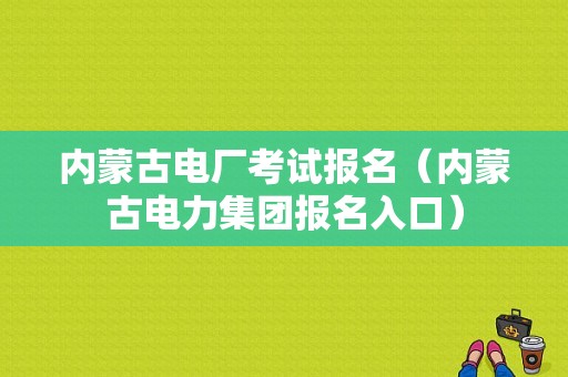 内蒙古电厂考试报名（内蒙古电力集团报名入口）