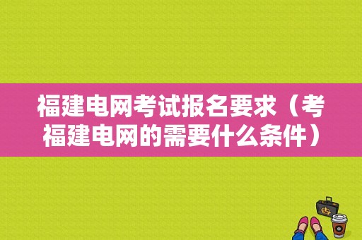 福建电网考试报名要求（考福建电网的需要什么条件）