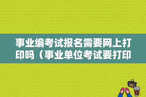 事业编考试报名需要网上打印吗（事业单位考试要打印报名信息表吗）