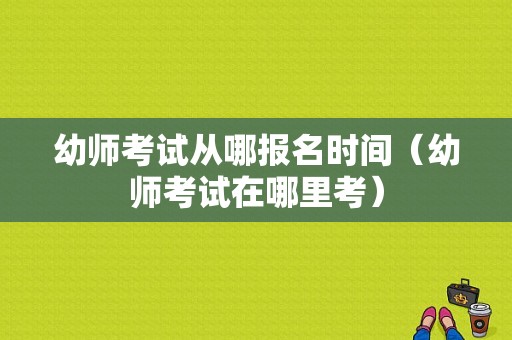 幼师考试从哪报名时间（幼师考试在哪里考）