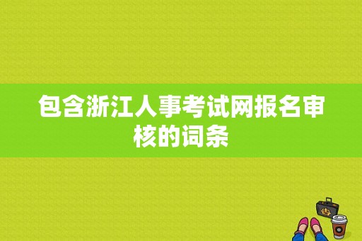 包含浙江人事考试网报名审核的词条