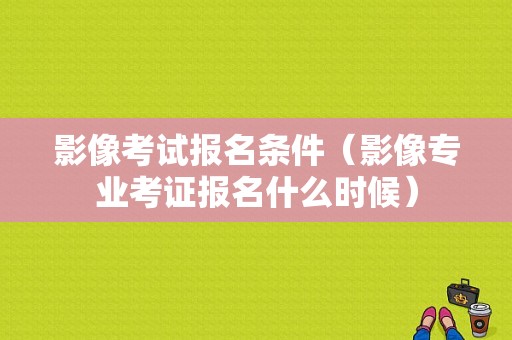 影像考试报名条件（影像专业考证报名什么时候）