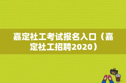 嘉定社工考试报名入口（嘉定社工招聘2020）