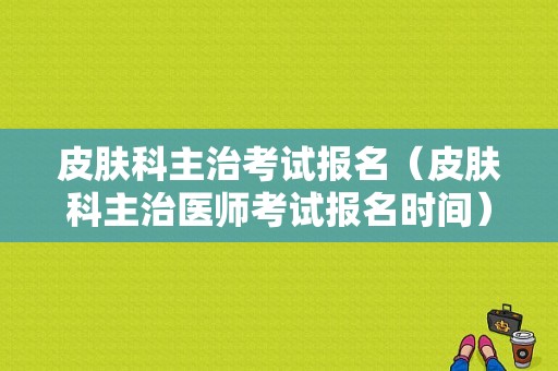 皮肤科主治考试报名（皮肤科主治医师考试报名时间）