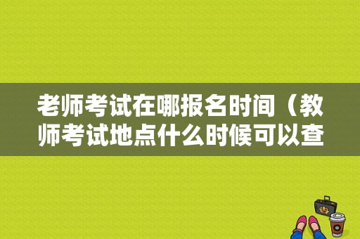 老师考试在哪报名时间（教师考试地点什么时候可以查询）