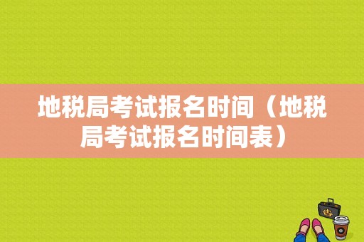 地税局考试报名时间（地税局考试报名时间表）