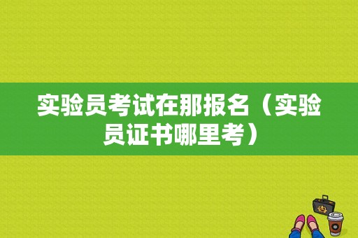 实验员考试在那报名（实验员证书哪里考）