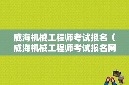 威海机械工程师考试报名（威海机械工程师考试报名网站）