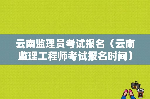 云南监理员考试报名（云南监理工程师考试报名时间）