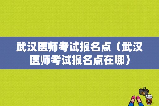 武汉医师考试报名点（武汉医师考试报名点在哪）