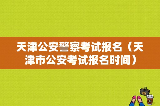 天津公安警察考试报名（天津市公安考试报名时间）