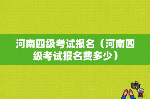 河南四级考试报名（河南四级考试报名费多少）